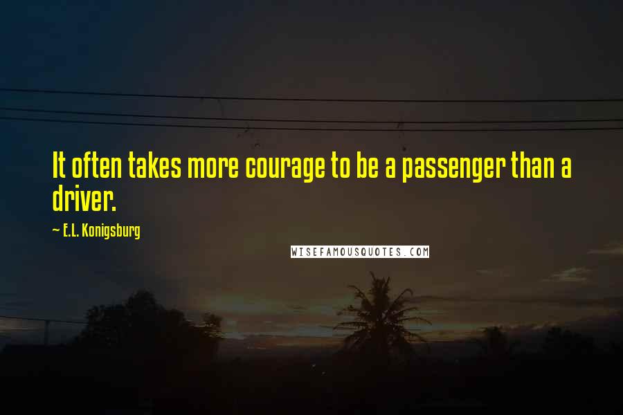 E.L. Konigsburg Quotes: It often takes more courage to be a passenger than a driver.