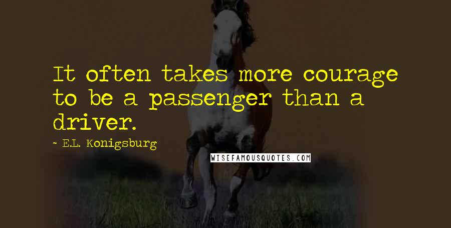 E.L. Konigsburg Quotes: It often takes more courage to be a passenger than a driver.