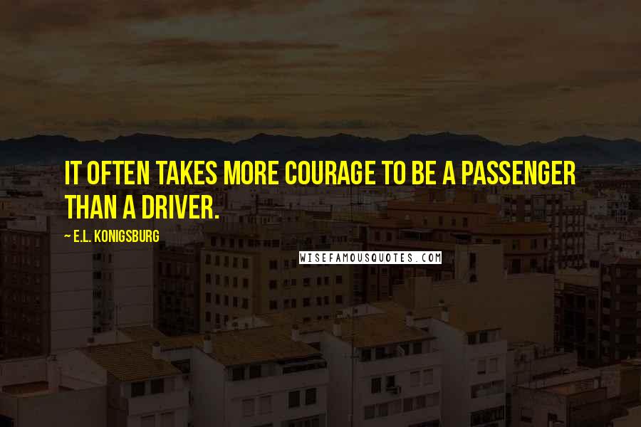 E.L. Konigsburg Quotes: It often takes more courage to be a passenger than a driver.