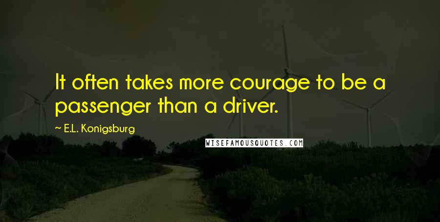 E.L. Konigsburg Quotes: It often takes more courage to be a passenger than a driver.