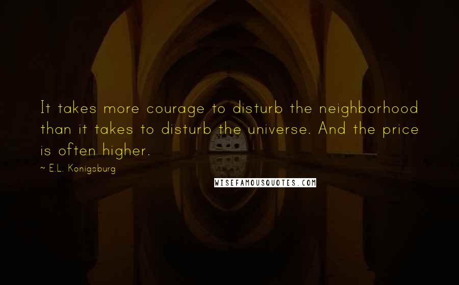 E.L. Konigsburg Quotes: It takes more courage to disturb the neighborhood than it takes to disturb the universe. And the price is often higher.