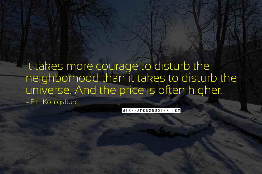 E.L. Konigsburg Quotes: It takes more courage to disturb the neighborhood than it takes to disturb the universe. And the price is often higher.