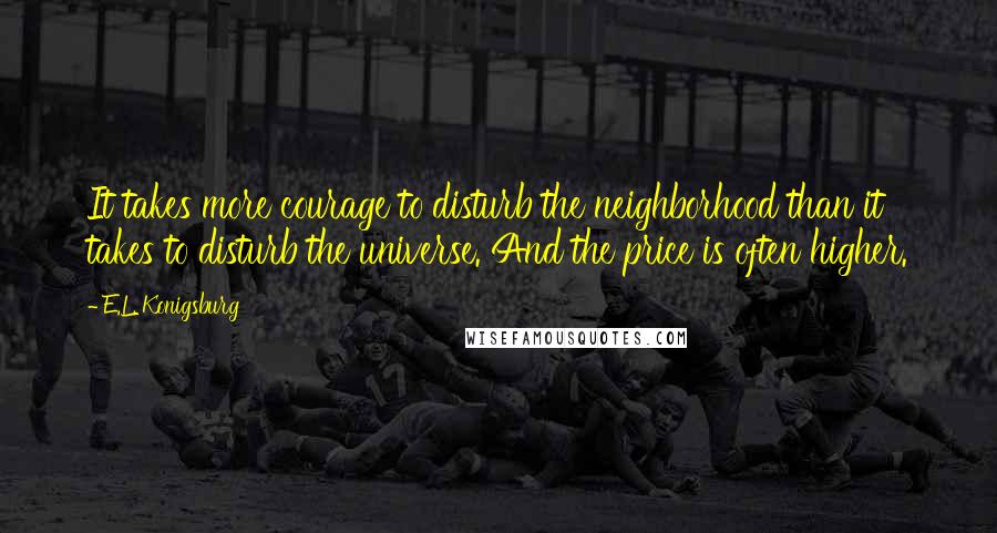 E.L. Konigsburg Quotes: It takes more courage to disturb the neighborhood than it takes to disturb the universe. And the price is often higher.