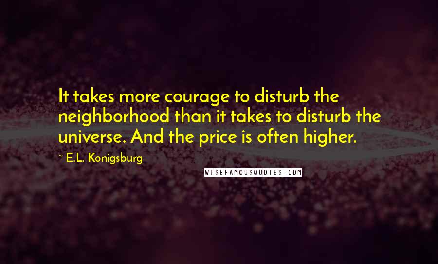 E.L. Konigsburg Quotes: It takes more courage to disturb the neighborhood than it takes to disturb the universe. And the price is often higher.