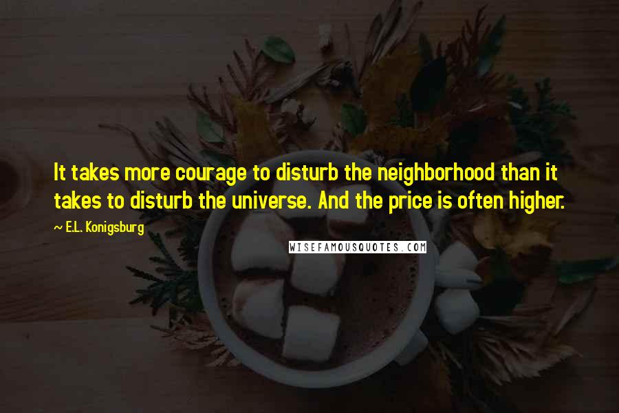 E.L. Konigsburg Quotes: It takes more courage to disturb the neighborhood than it takes to disturb the universe. And the price is often higher.