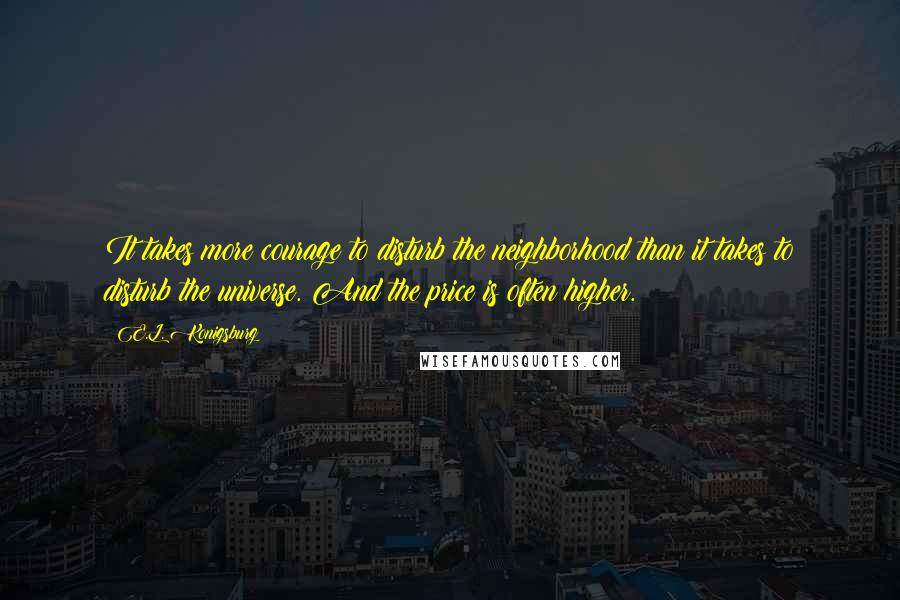 E.L. Konigsburg Quotes: It takes more courage to disturb the neighborhood than it takes to disturb the universe. And the price is often higher.