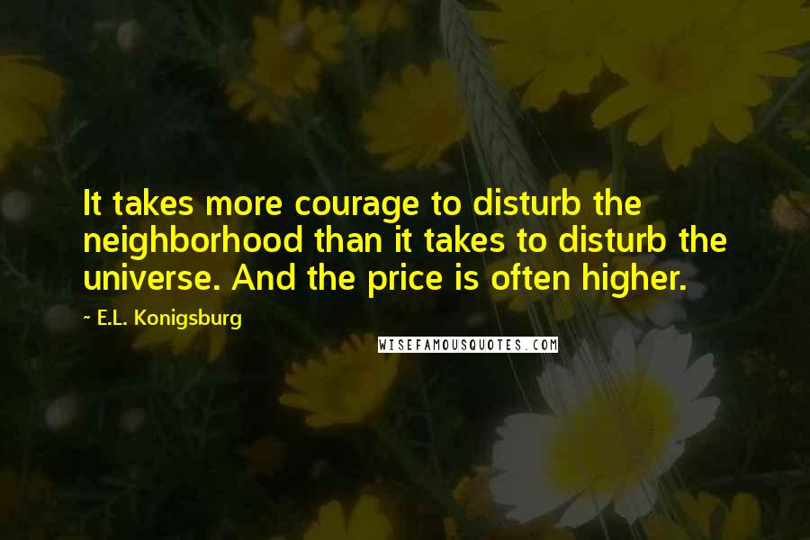 E.L. Konigsburg Quotes: It takes more courage to disturb the neighborhood than it takes to disturb the universe. And the price is often higher.