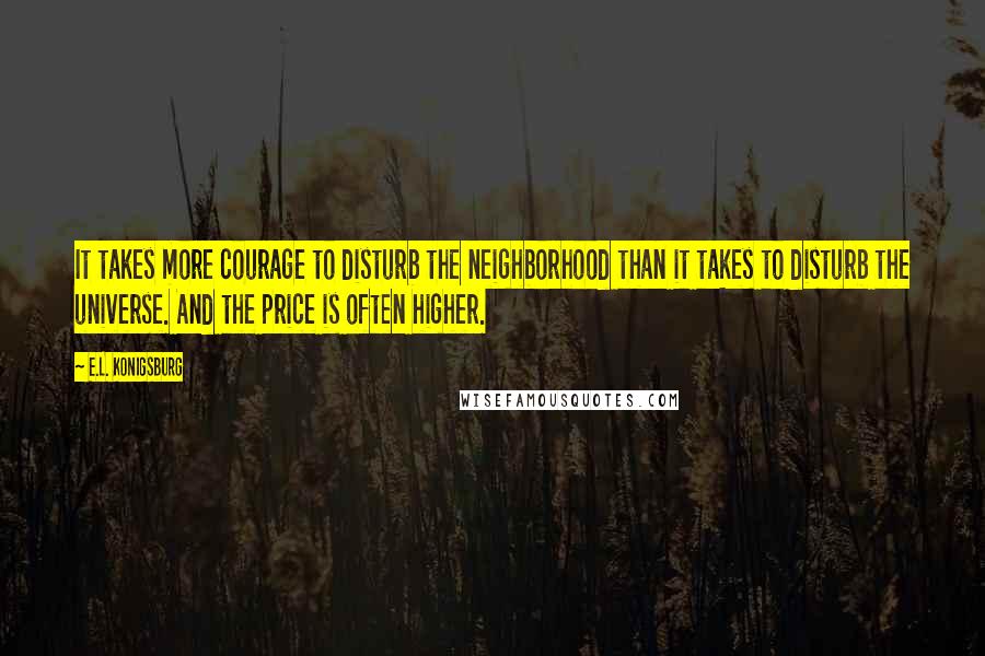 E.L. Konigsburg Quotes: It takes more courage to disturb the neighborhood than it takes to disturb the universe. And the price is often higher.