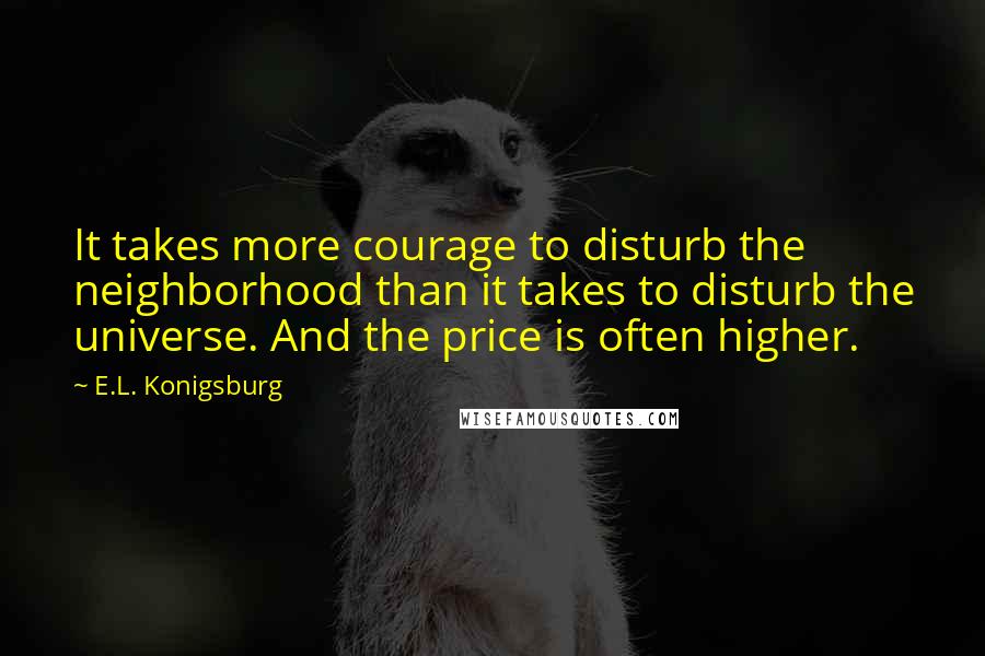 E.L. Konigsburg Quotes: It takes more courage to disturb the neighborhood than it takes to disturb the universe. And the price is often higher.