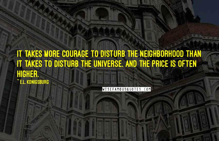 E.L. Konigsburg Quotes: It takes more courage to disturb the neighborhood than it takes to disturb the universe. And the price is often higher.