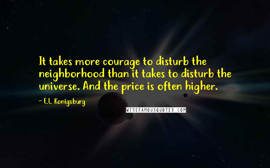 E.L. Konigsburg Quotes: It takes more courage to disturb the neighborhood than it takes to disturb the universe. And the price is often higher.