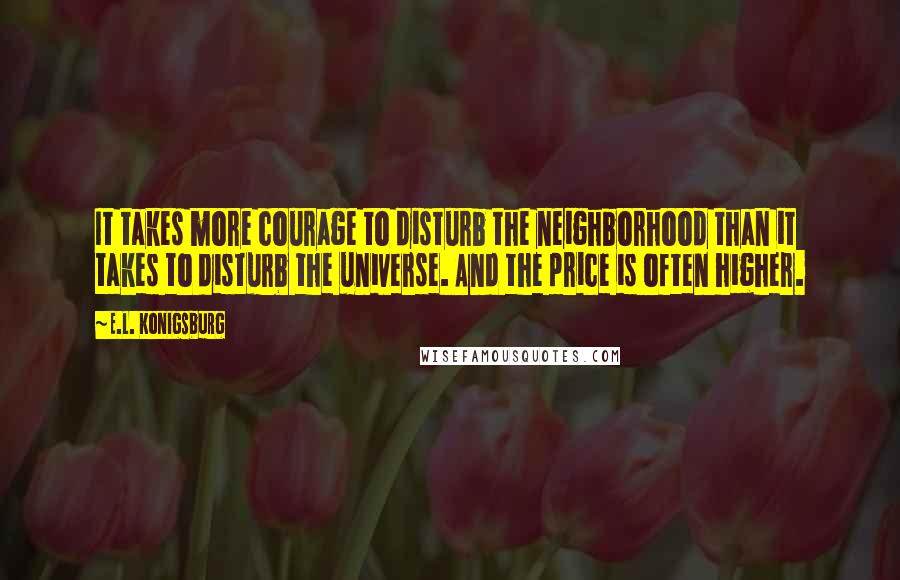 E.L. Konigsburg Quotes: It takes more courage to disturb the neighborhood than it takes to disturb the universe. And the price is often higher.