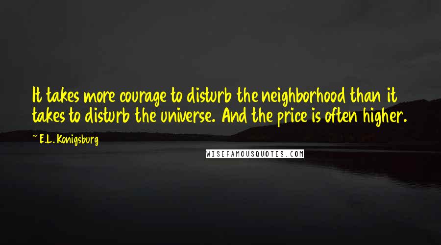 E.L. Konigsburg Quotes: It takes more courage to disturb the neighborhood than it takes to disturb the universe. And the price is often higher.