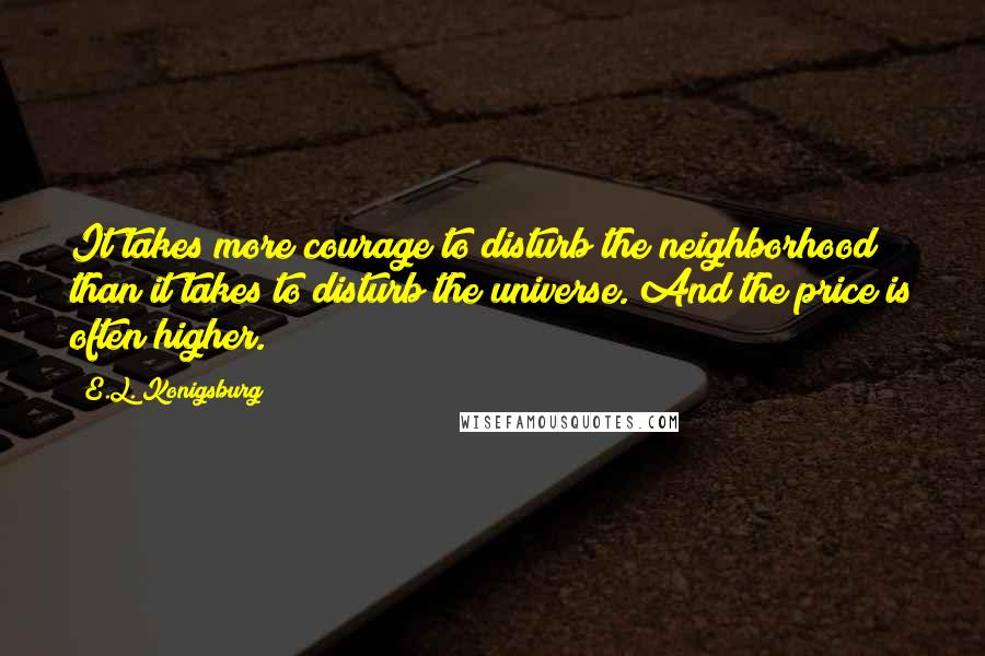 E.L. Konigsburg Quotes: It takes more courage to disturb the neighborhood than it takes to disturb the universe. And the price is often higher.