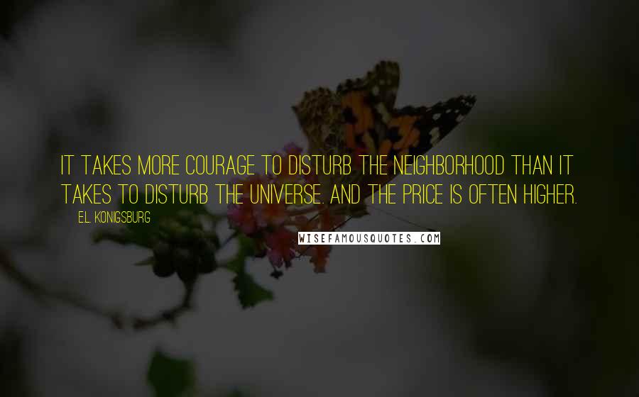 E.L. Konigsburg Quotes: It takes more courage to disturb the neighborhood than it takes to disturb the universe. And the price is often higher.