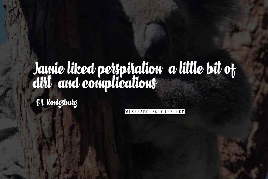 E.L. Konigsburg Quotes: Jamie liked perspiration, a little bit of dirt, and complications.