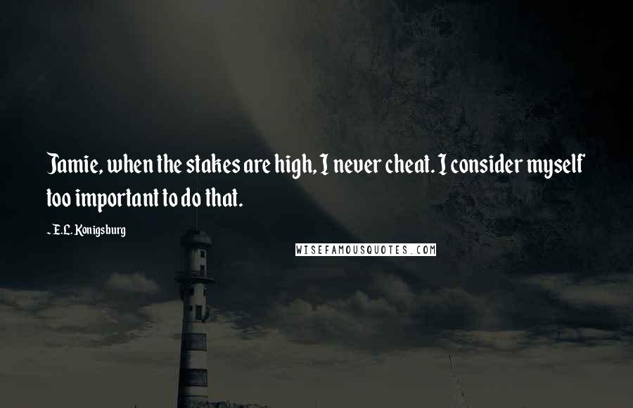 E.L. Konigsburg Quotes: Jamie, when the stakes are high, I never cheat. I consider myself too important to do that.