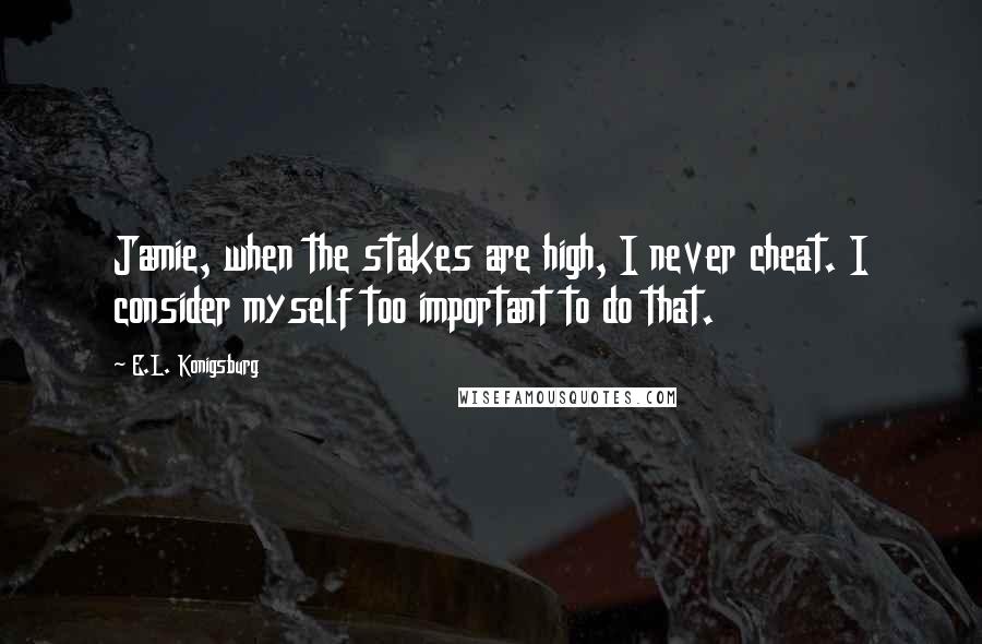 E.L. Konigsburg Quotes: Jamie, when the stakes are high, I never cheat. I consider myself too important to do that.