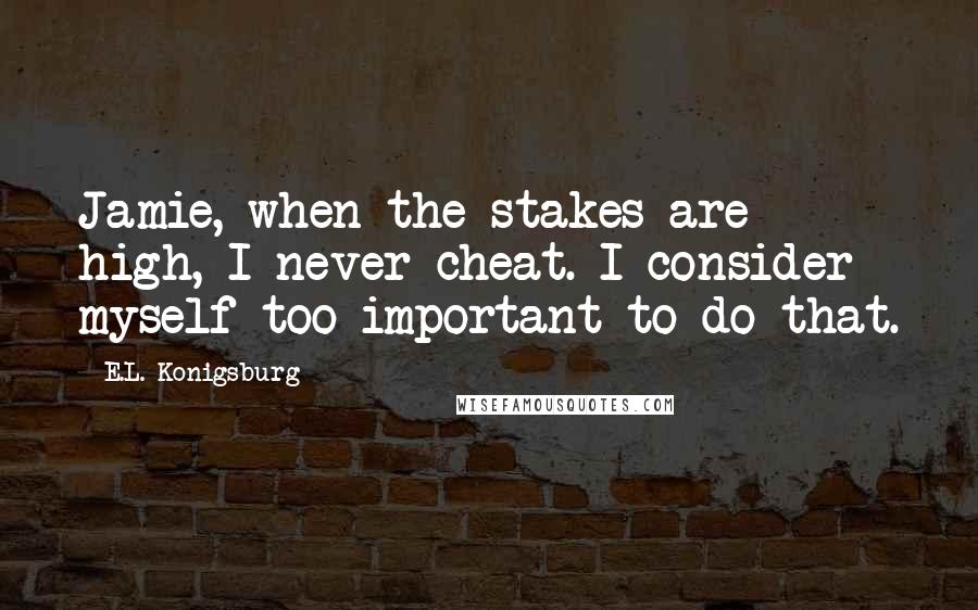 E.L. Konigsburg Quotes: Jamie, when the stakes are high, I never cheat. I consider myself too important to do that.