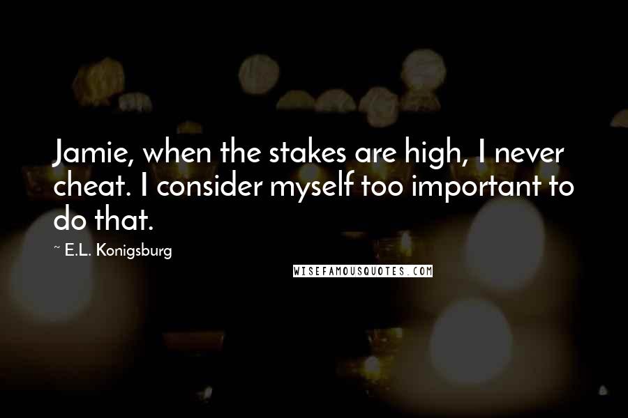 E.L. Konigsburg Quotes: Jamie, when the stakes are high, I never cheat. I consider myself too important to do that.