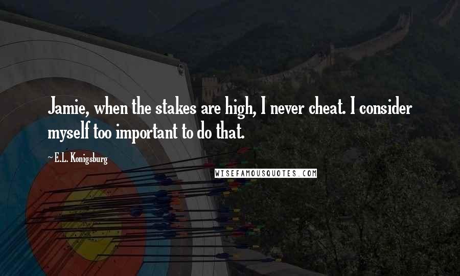 E.L. Konigsburg Quotes: Jamie, when the stakes are high, I never cheat. I consider myself too important to do that.