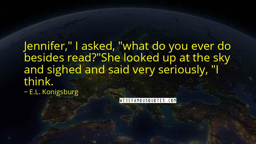 E.L. Konigsburg Quotes: Jennifer," I asked, "what do you ever do besides read?"She looked up at the sky and sighed and said very seriously, "I think.