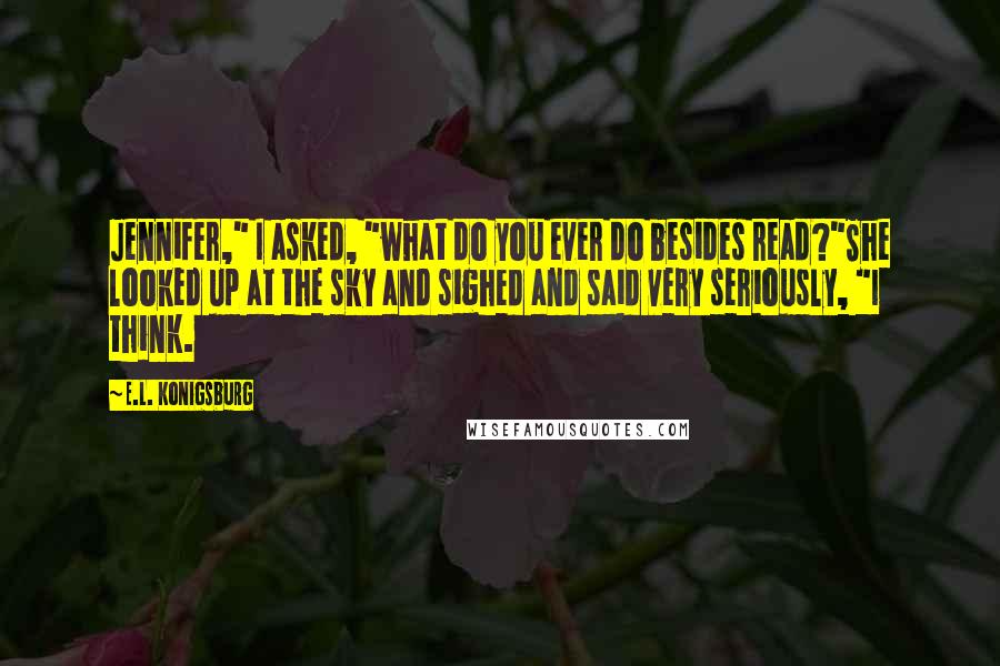 E.L. Konigsburg Quotes: Jennifer," I asked, "what do you ever do besides read?"She looked up at the sky and sighed and said very seriously, "I think.