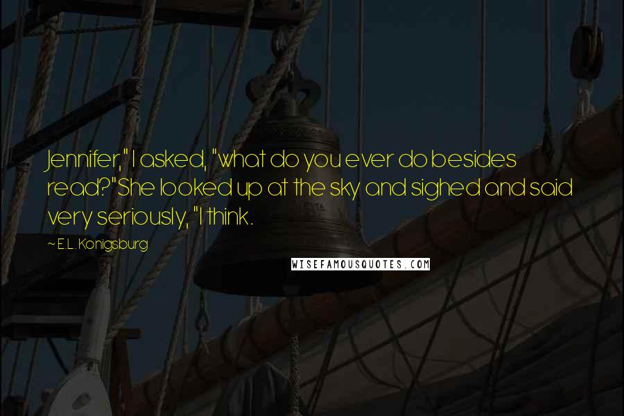 E.L. Konigsburg Quotes: Jennifer," I asked, "what do you ever do besides read?"She looked up at the sky and sighed and said very seriously, "I think.