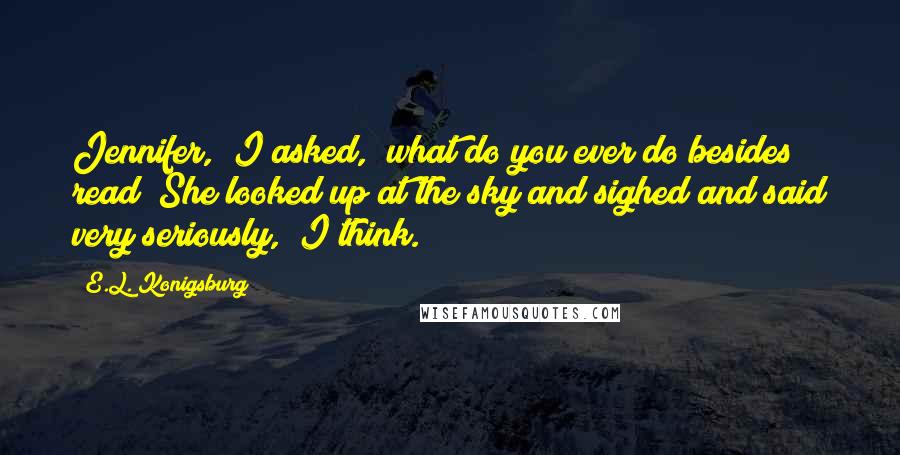 E.L. Konigsburg Quotes: Jennifer," I asked, "what do you ever do besides read?"She looked up at the sky and sighed and said very seriously, "I think.