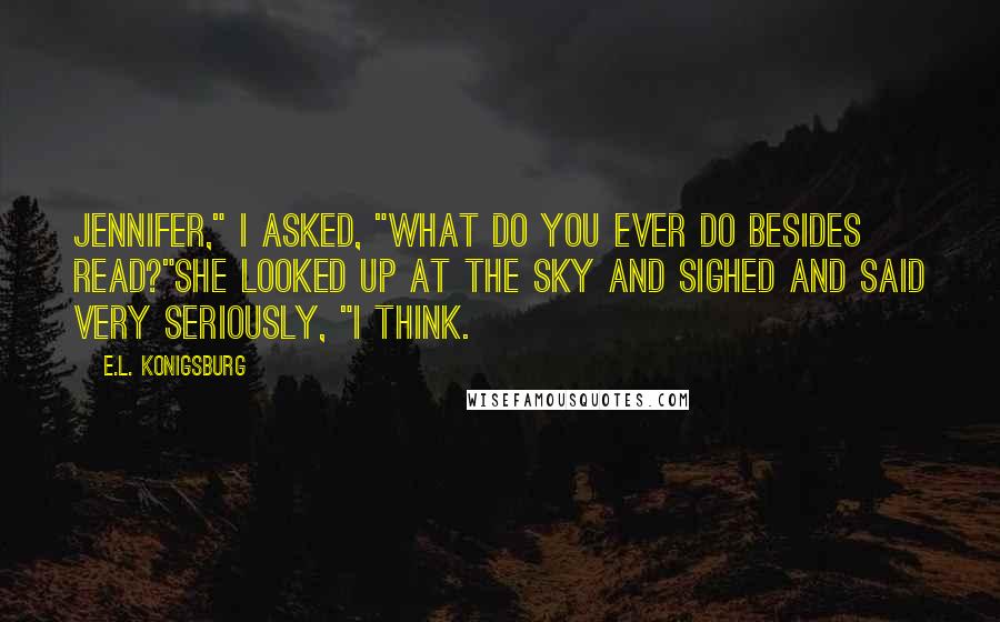 E.L. Konigsburg Quotes: Jennifer," I asked, "what do you ever do besides read?"She looked up at the sky and sighed and said very seriously, "I think.