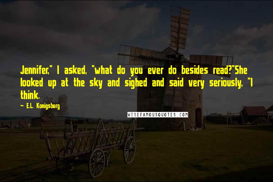 E.L. Konigsburg Quotes: Jennifer," I asked, "what do you ever do besides read?"She looked up at the sky and sighed and said very seriously, "I think.