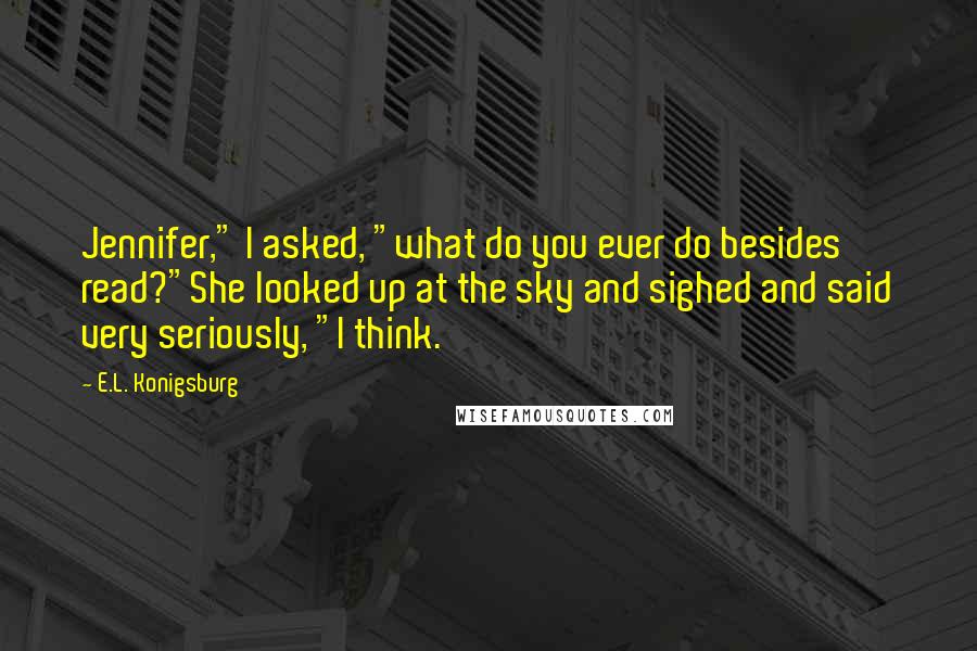 E.L. Konigsburg Quotes: Jennifer," I asked, "what do you ever do besides read?"She looked up at the sky and sighed and said very seriously, "I think.