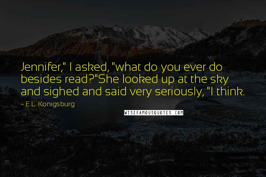 E.L. Konigsburg Quotes: Jennifer," I asked, "what do you ever do besides read?"She looked up at the sky and sighed and said very seriously, "I think.