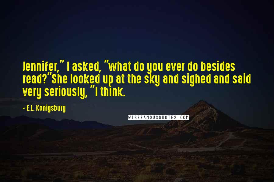 E.L. Konigsburg Quotes: Jennifer," I asked, "what do you ever do besides read?"She looked up at the sky and sighed and said very seriously, "I think.