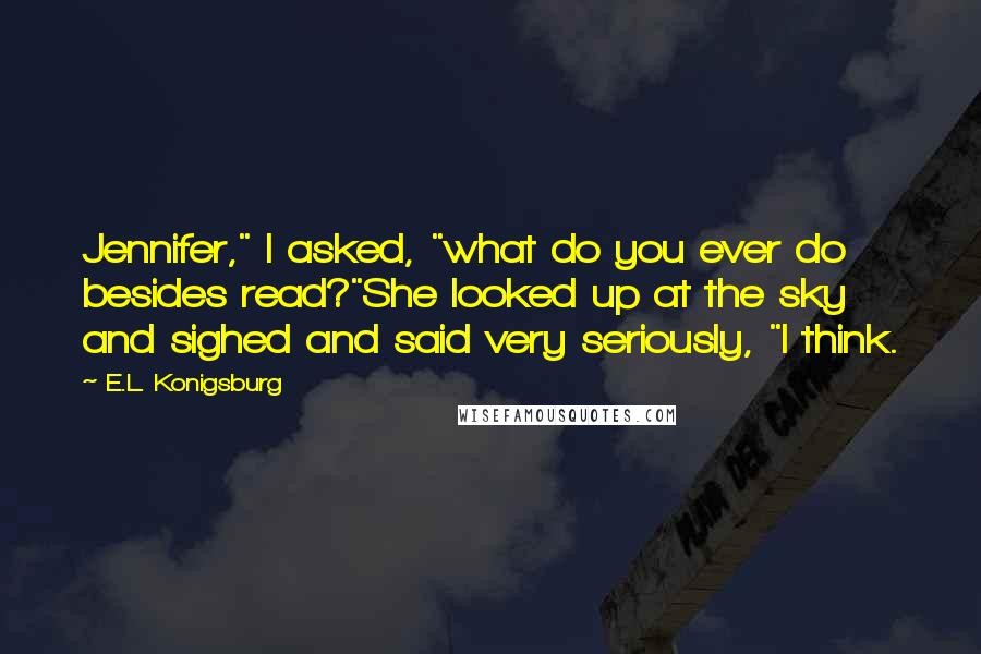 E.L. Konigsburg Quotes: Jennifer," I asked, "what do you ever do besides read?"She looked up at the sky and sighed and said very seriously, "I think.