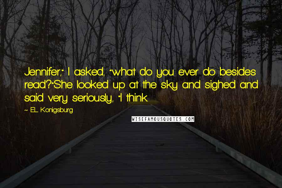 E.L. Konigsburg Quotes: Jennifer," I asked, "what do you ever do besides read?"She looked up at the sky and sighed and said very seriously, "I think.