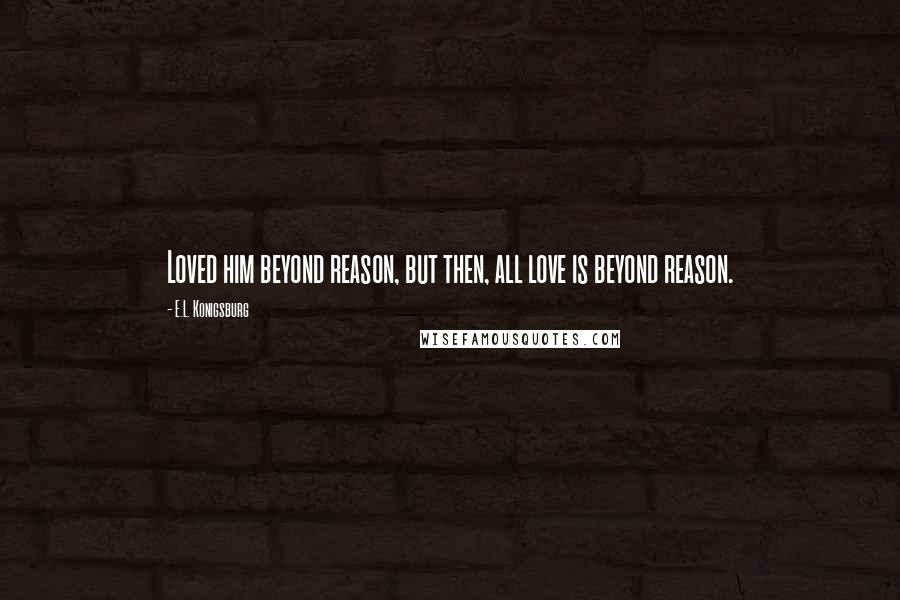 E.L. Konigsburg Quotes: Loved him beyond reason, but then, all love is beyond reason.