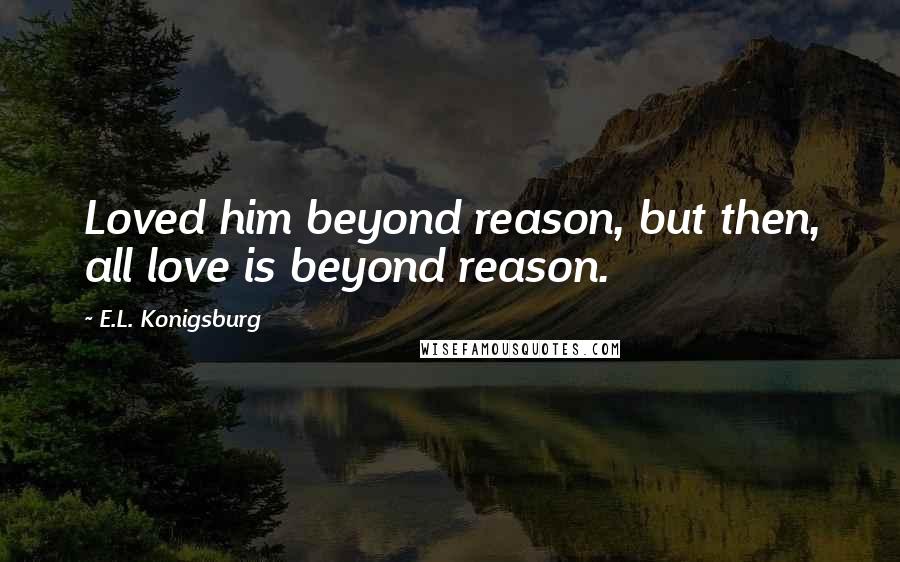 E.L. Konigsburg Quotes: Loved him beyond reason, but then, all love is beyond reason.