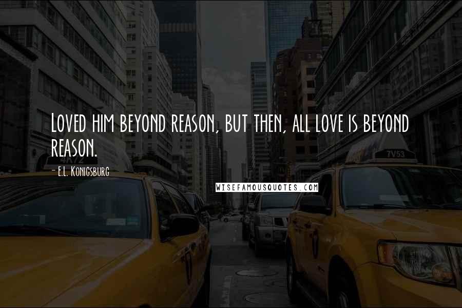 E.L. Konigsburg Quotes: Loved him beyond reason, but then, all love is beyond reason.