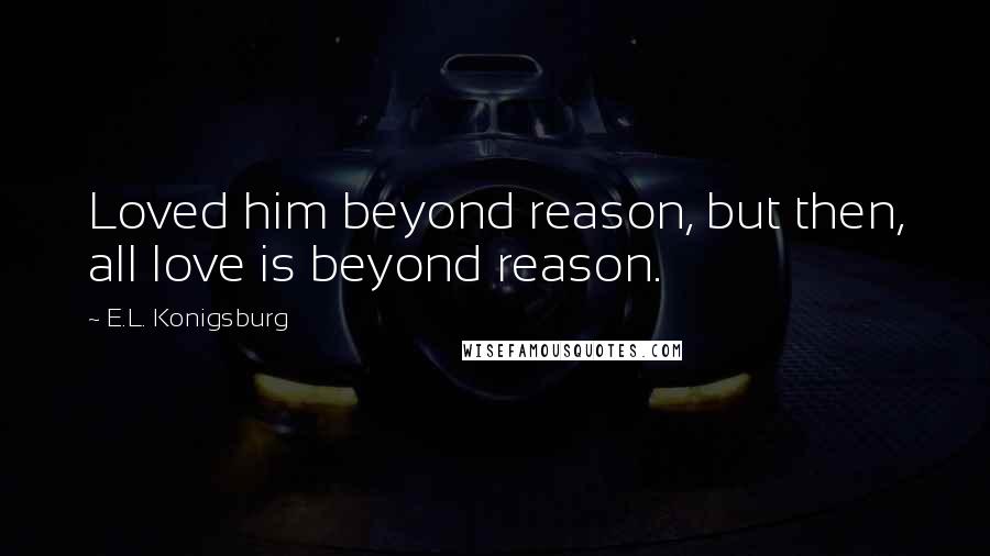 E.L. Konigsburg Quotes: Loved him beyond reason, but then, all love is beyond reason.