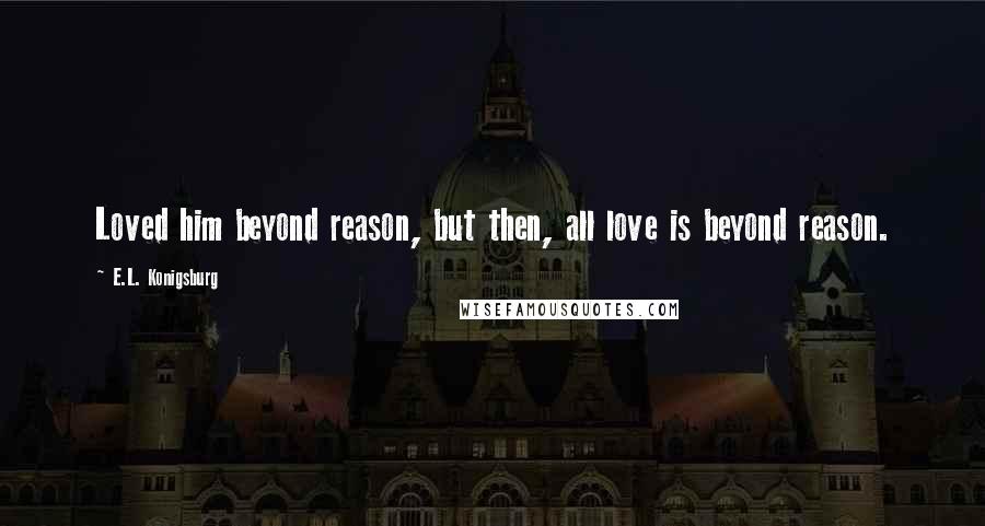 E.L. Konigsburg Quotes: Loved him beyond reason, but then, all love is beyond reason.