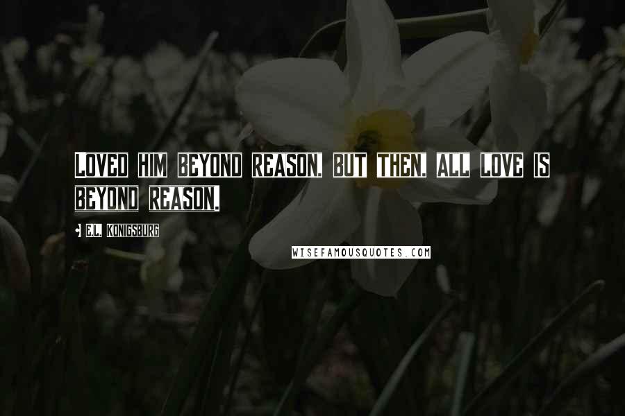 E.L. Konigsburg Quotes: Loved him beyond reason, but then, all love is beyond reason.