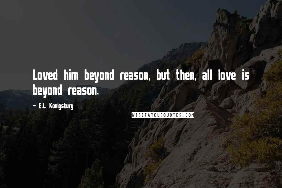 E.L. Konigsburg Quotes: Loved him beyond reason, but then, all love is beyond reason.