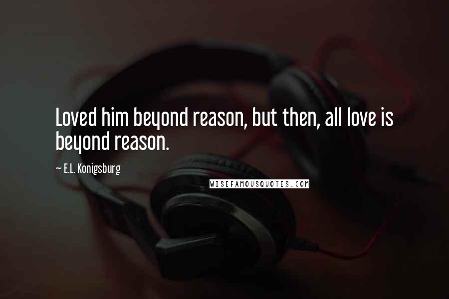 E.L. Konigsburg Quotes: Loved him beyond reason, but then, all love is beyond reason.