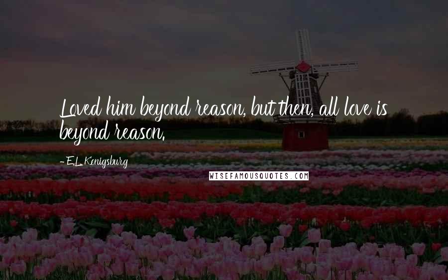 E.L. Konigsburg Quotes: Loved him beyond reason, but then, all love is beyond reason.