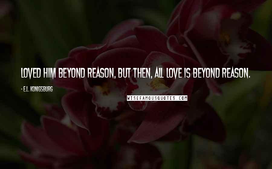 E.L. Konigsburg Quotes: Loved him beyond reason, but then, all love is beyond reason.