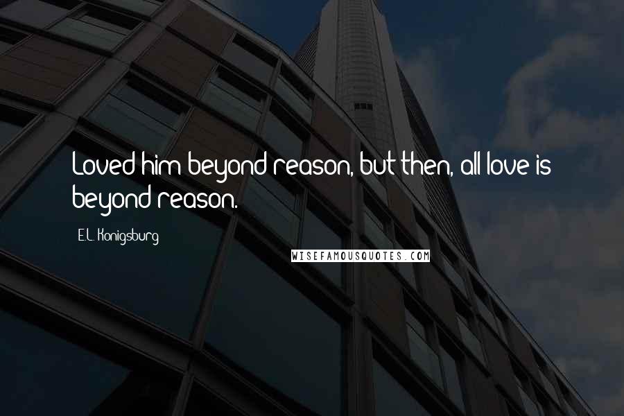 E.L. Konigsburg Quotes: Loved him beyond reason, but then, all love is beyond reason.