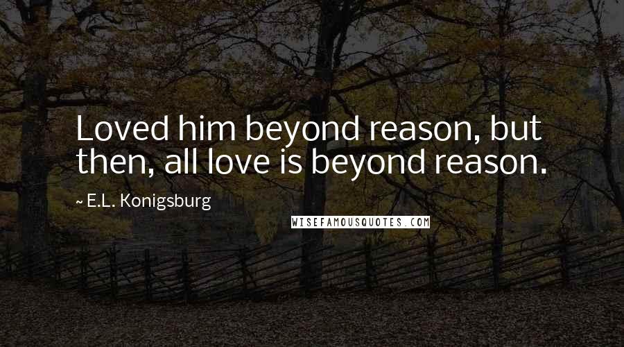 E.L. Konigsburg Quotes: Loved him beyond reason, but then, all love is beyond reason.