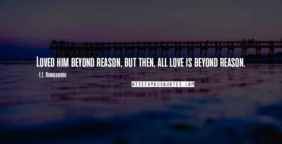 E.L. Konigsburg Quotes: Loved him beyond reason, but then, all love is beyond reason.