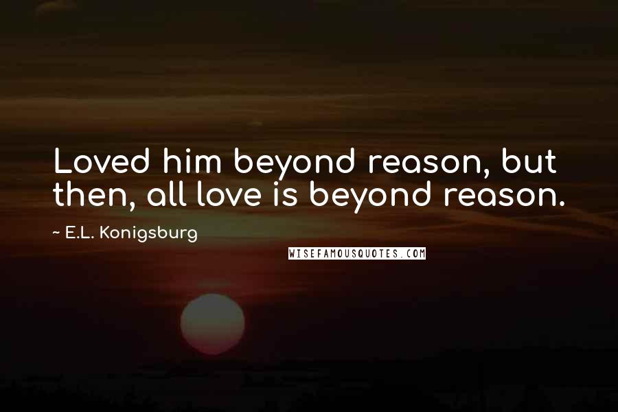 E.L. Konigsburg Quotes: Loved him beyond reason, but then, all love is beyond reason.